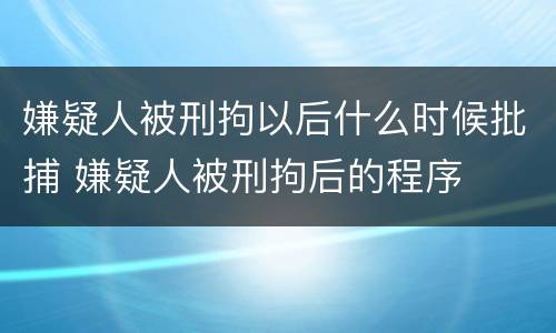嫌疑人被刑拘以后什么时候批捕 嫌疑人被刑拘后的程序
