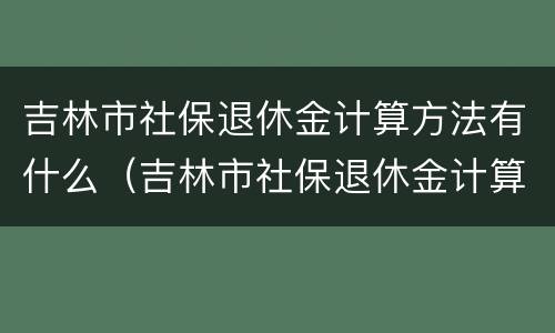 吉林市社保退休金计算方法有什么（吉林市社保退休金计算方法有什么要求）