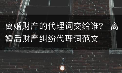 离婚财产的代理词交给谁？ 离婚后财产纠纷代理词范文
