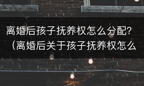 离婚后孩子抚养权怎么分配？（离婚后关于孩子抚养权怎么确定）