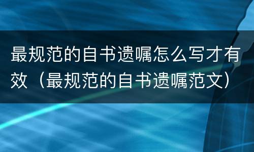 最规范的自书遗嘱怎么写才有效（最规范的自书遗嘱范文）