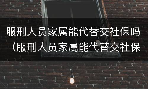 服刑人员家属能代替交社保吗（服刑人员家属能代替交社保吗北京）