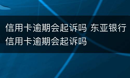 信用卡逾期会起诉吗 东亚银行信用卡逾期会起诉吗