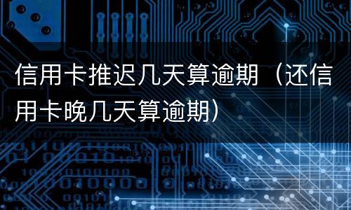信用卡推迟几天算逾期（还信用卡晚几天算逾期）