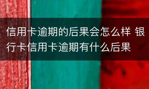 信用卡逾期的后果会怎么样 银行卡信用卡逾期有什么后果