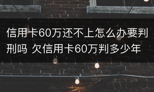 信用卡60万还不上怎么办要判刑吗 欠信用卡60万判多少年