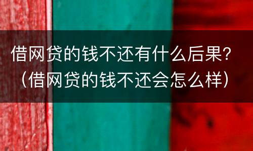 借网贷的钱不还有什么后果？（借网贷的钱不还会怎么样）