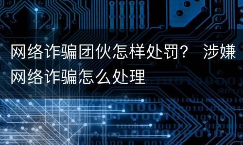 网络诈骗团伙怎样处罚？ 涉嫌网络诈骗怎么处理
