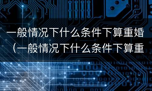 一般情况下什么条件下算重婚（一般情况下什么条件下算重婚呢）