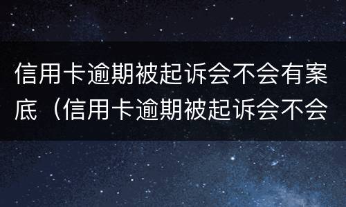 信用卡逾期被起诉会不会有案底（信用卡逾期被起诉会不会有案底呢）