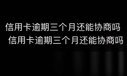 信用卡逾期三个月还能协商吗 信用卡逾期三个月还能协商吗怎么办
