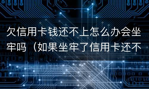 欠信用卡钱还不上怎么办会坐牢吗（如果坐牢了信用卡还不上怎么办）