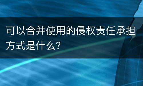可以合并使用的侵权责任承担方式是什么？