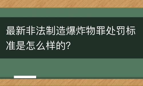 最新非法制造爆炸物罪处罚标准是怎么样的?