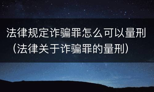 法律规定诈骗罪怎么可以量刑（法律关于诈骗罪的量刑）