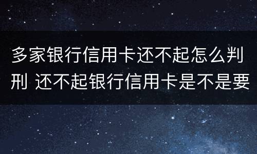 多家银行信用卡还不起怎么判刑 还不起银行信用卡是不是要被判刑