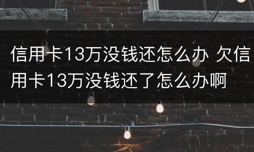 信用卡13万没钱还怎么办 欠信用卡13万没钱还了怎么办啊
