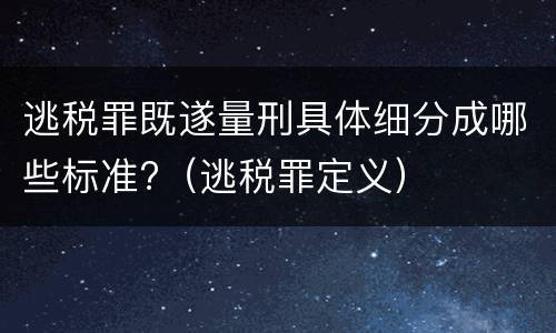逃税罪既遂量刑具体细分成哪些标准?（逃税罪定义）