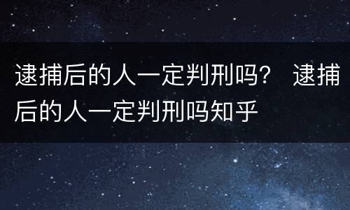 逮捕后的人一定判刑吗？ 逮捕后的人一定判刑吗知乎