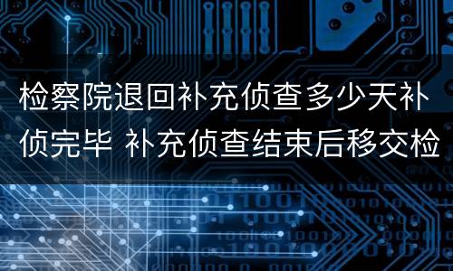 检察院退回补充侦查多少天补侦完毕 补充侦查结束后移交检察院几天有结果