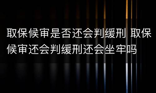取保候审是否还会判缓刑 取保候审还会判缓刑还会坐牢吗