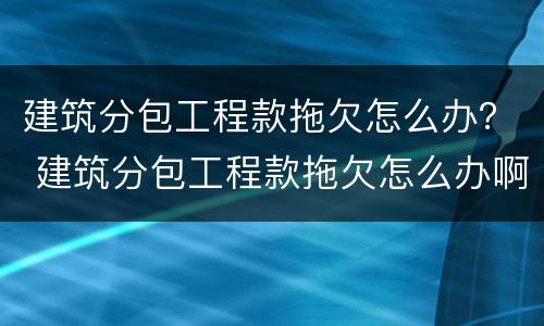 建筑分包工程款拖欠怎么办？ 建筑分包工程款拖欠怎么办啊