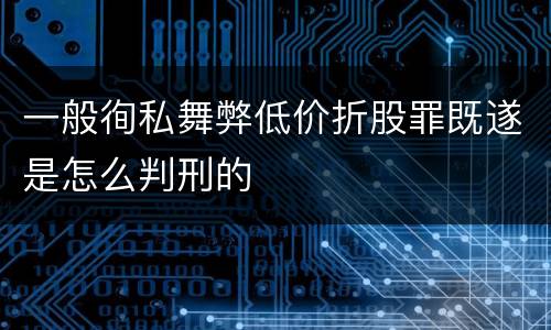 一般徇私舞弊低价折股罪既遂是怎么判刑的