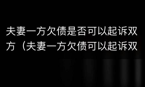 夫妻一方欠债是否可以起诉双方（夫妻一方欠债可以起诉双方吗）