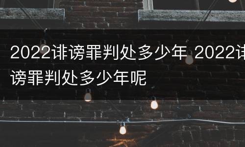 2022诽谤罪判处多少年 2022诽谤罪判处多少年呢