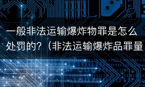 一般非法运输爆炸物罪是怎么处罚的?（非法运输爆炸品罪量刑标准）