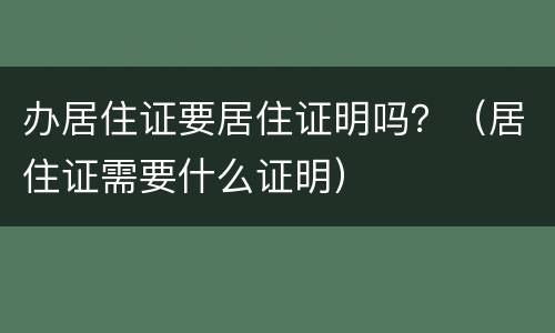 办居住证要居住证明吗？（居住证需要什么证明）