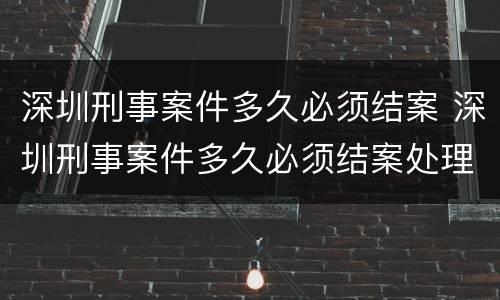 深圳刑事案件多久必须结案 深圳刑事案件多久必须结案处理