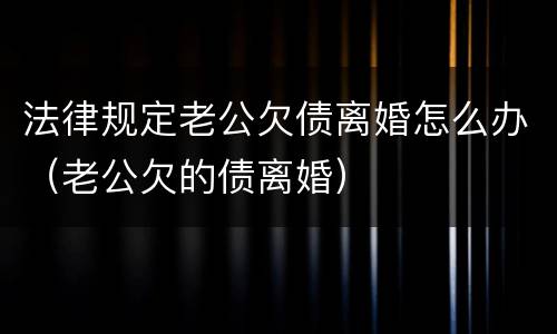 法律规定老公欠债离婚怎么办（老公欠的债离婚）