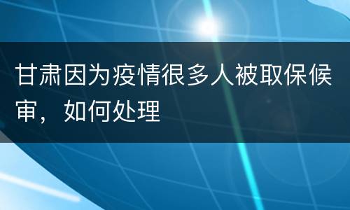 甘肃因为疫情很多人被取保候审，如何处理