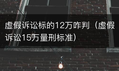 虚假诉讼标的12万咋判（虚假诉讼15万量刑标准）