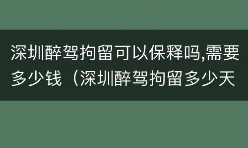 深圳醉驾拘留可以保释吗,需要多少钱（深圳醉驾拘留多少天）