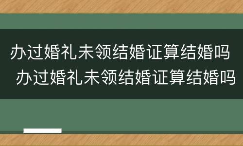 办过婚礼未领结婚证算结婚吗 办过婚礼未领结婚证算结婚吗女方