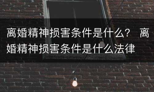 离婚精神损害条件是什么？ 离婚精神损害条件是什么法律