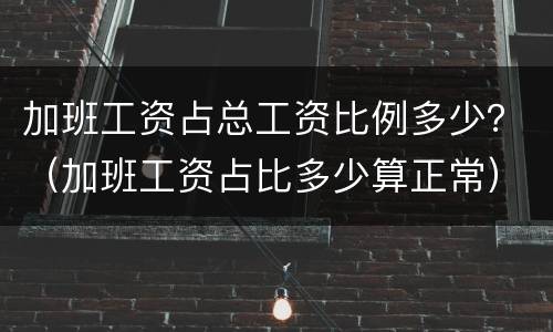 加班工资占总工资比例多少？（加班工资占比多少算正常）