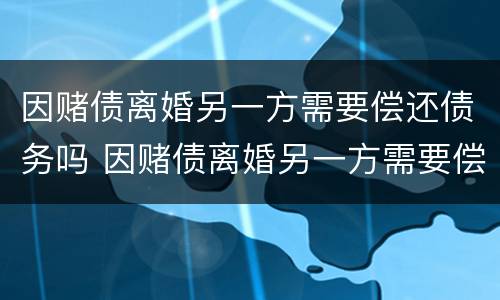 因赌债离婚另一方需要偿还债务吗 因赌债离婚另一方需要偿还债务吗知乎