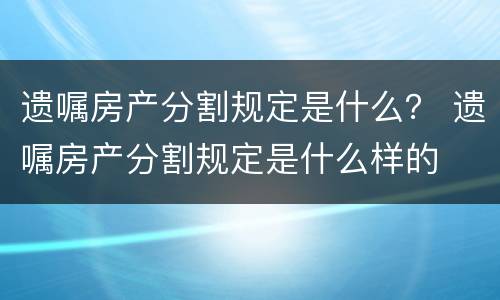 遗嘱房产分割规定是什么？ 遗嘱房产分割规定是什么样的
