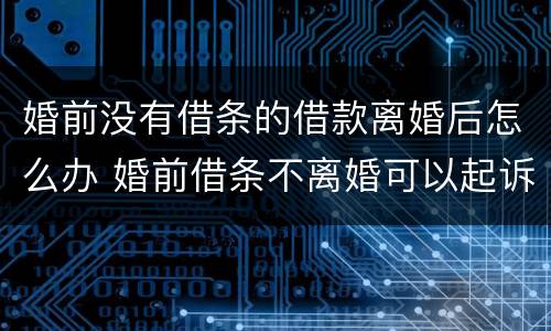 婚前没有借条的借款离婚后怎么办 婚前借条不离婚可以起诉吗