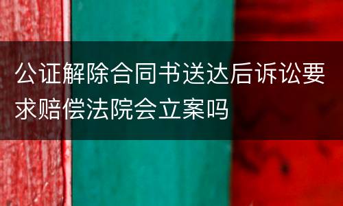 公证解除合同书送达后诉讼要求赔偿法院会立案吗