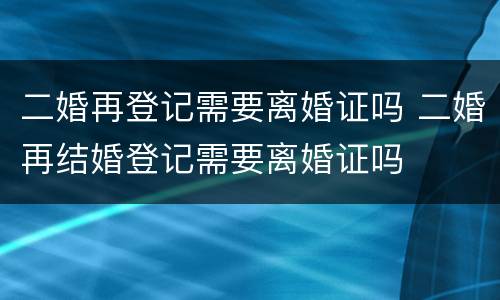 二婚再登记需要离婚证吗 二婚再结婚登记需要离婚证吗