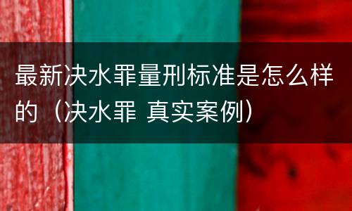 最新决水罪量刑标准是怎么样的（决水罪 真实案例）