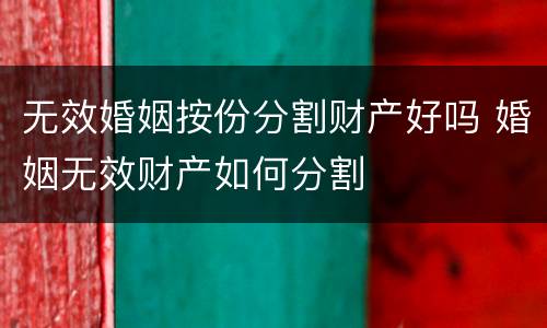 无效婚姻按份分割财产好吗 婚姻无效财产如何分割