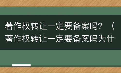著作权转让一定要备案吗？（著作权转让一定要备案吗为什么）