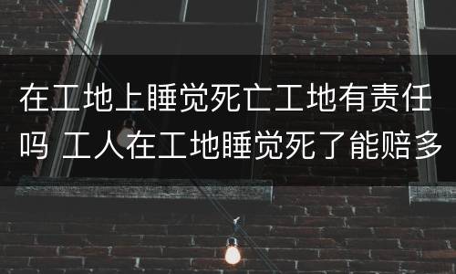在工地上睡觉死亡工地有责任吗 工人在工地睡觉死了能赔多少