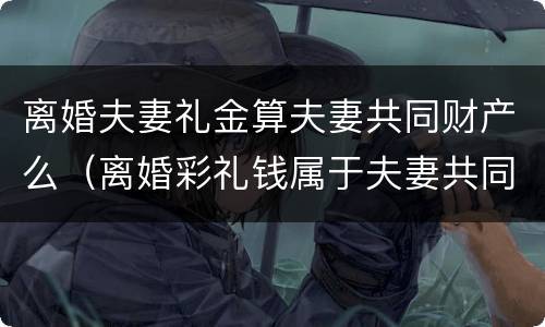 离婚夫妻礼金算夫妻共同财产么（离婚彩礼钱属于夫妻共同财产吗）