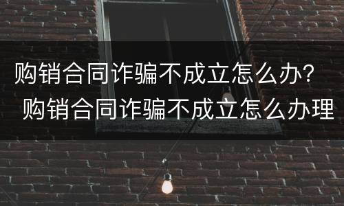 购销合同诈骗不成立怎么办？ 购销合同诈骗不成立怎么办理